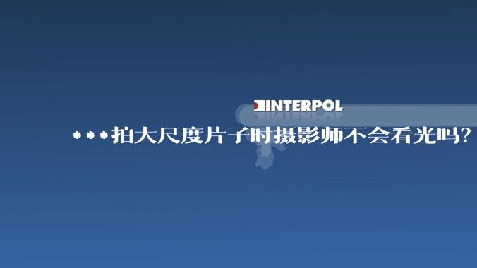 ***拍大尺度片子时摄影师不会看光吗？