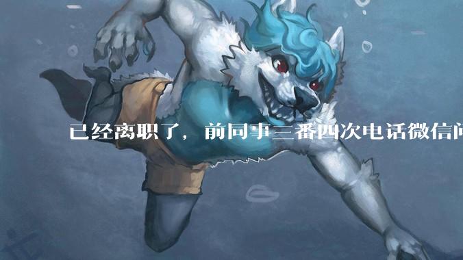 已经离职了，前同事三番四次电话微信问工作的事该不该回复？