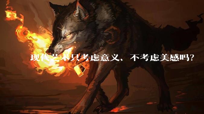 现代艺术只考虑意义、不考虑美感吗？