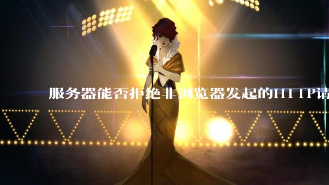服务器能否拒绝非浏览器发起的HTTP请求？