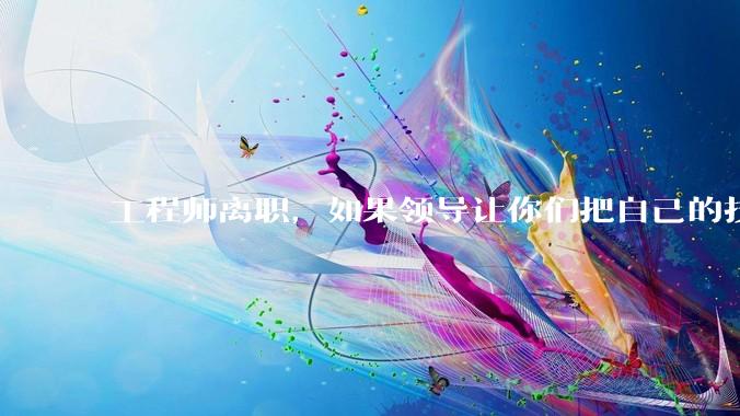 工程师离职，如果领导让你们把自己的技术教会一个人才能走，你们会教吗？