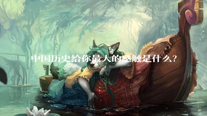 中国历史给你最大的感触是什么？