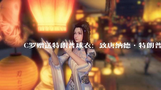 C罗赠送特朗普球衣：致唐纳德•特朗普总统，为和平而战。如何评价？