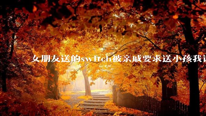 女朋友送的switch被亲戚要求送小孩我该怎么办？