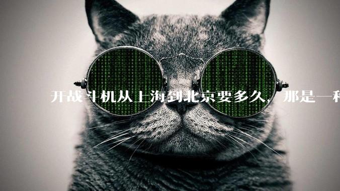 开战斗机从上海到北京要多久，那是一种什么样的体验？