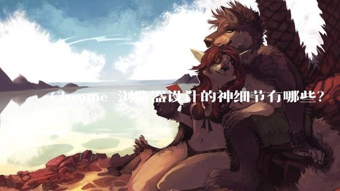 Chrome 浏览器设计的神细节有哪些？
