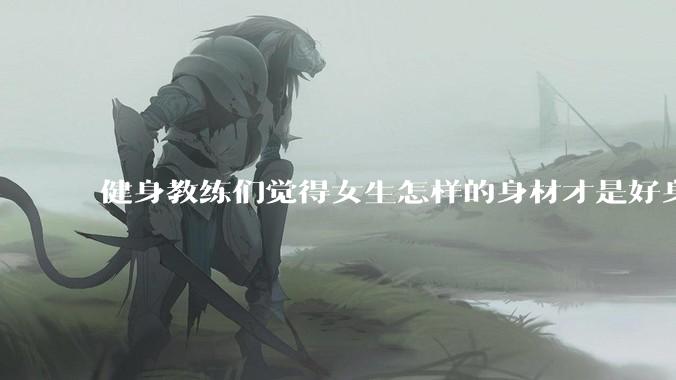 健身教练们觉得女生怎样的身材才是好身材？