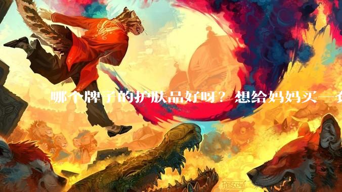 哪个牌子的护肤品好呀？想给妈妈买一套抗衰老的护肤品?
